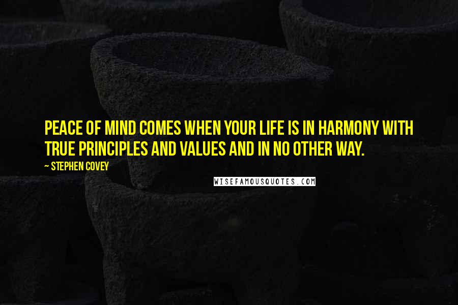 Stephen Covey Quotes: Peace of mind comes when your life is in harmony with true principles and values and in no other way.