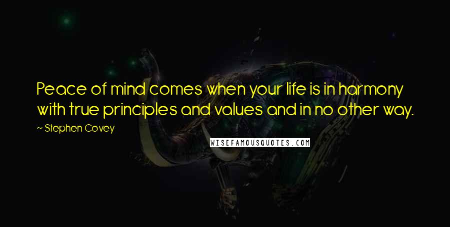 Stephen Covey Quotes: Peace of mind comes when your life is in harmony with true principles and values and in no other way.