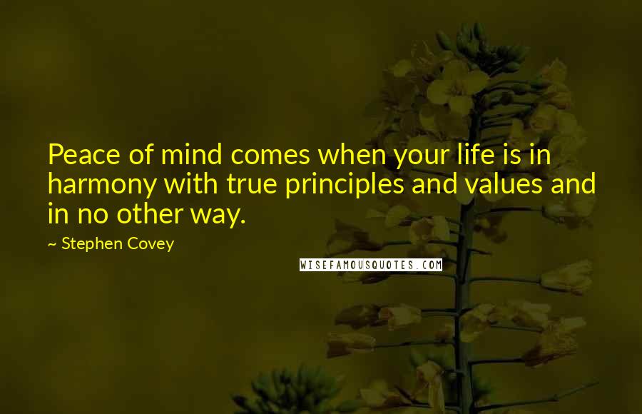 Stephen Covey Quotes: Peace of mind comes when your life is in harmony with true principles and values and in no other way.