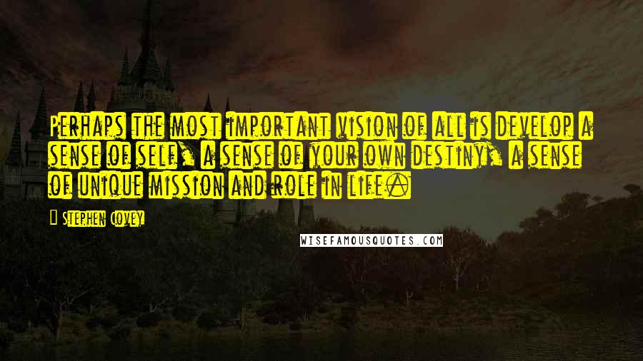 Stephen Covey Quotes: Perhaps the most important vision of all is develop a sense of self, a sense of your own destiny, a sense of unique mission and role in life.