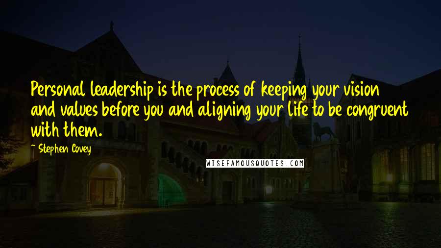 Stephen Covey Quotes: Personal leadership is the process of keeping your vision and values before you and aligning your life to be congruent with them.