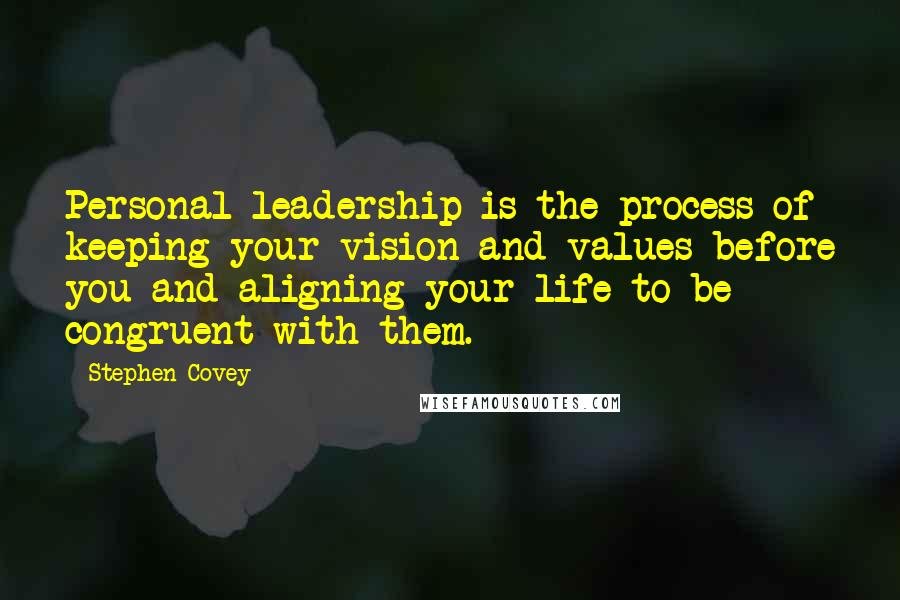 Stephen Covey Quotes: Personal leadership is the process of keeping your vision and values before you and aligning your life to be congruent with them.