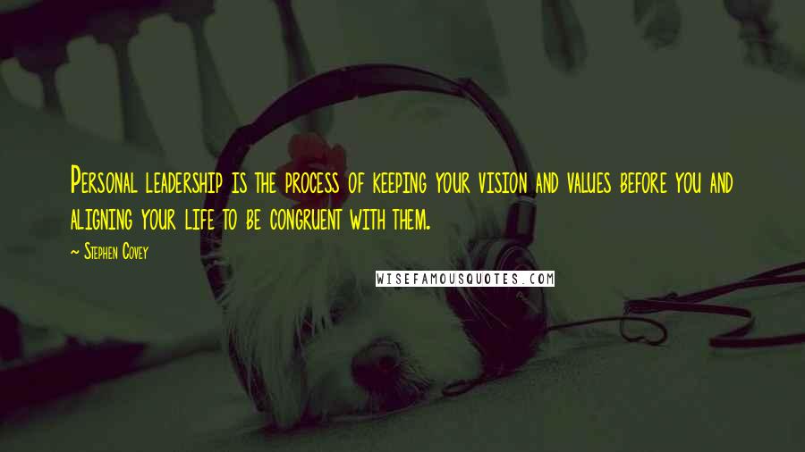 Stephen Covey Quotes: Personal leadership is the process of keeping your vision and values before you and aligning your life to be congruent with them.