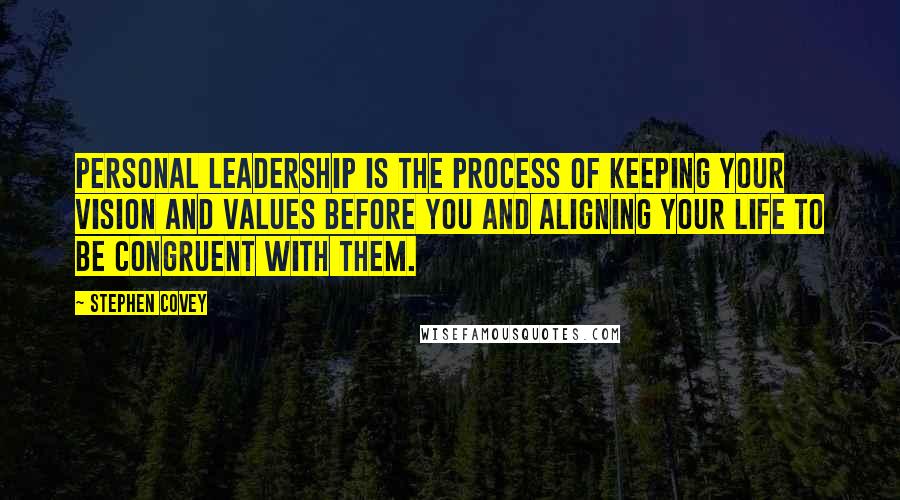 Stephen Covey Quotes: Personal leadership is the process of keeping your vision and values before you and aligning your life to be congruent with them.