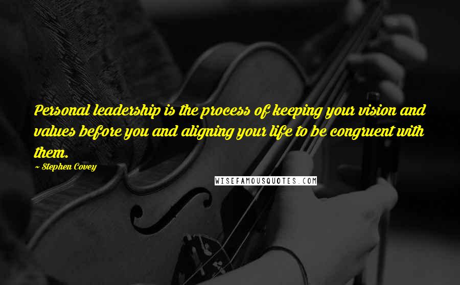 Stephen Covey Quotes: Personal leadership is the process of keeping your vision and values before you and aligning your life to be congruent with them.