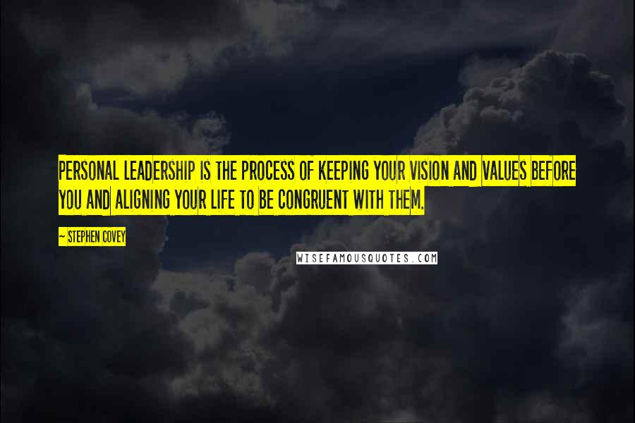 Stephen Covey Quotes: Personal leadership is the process of keeping your vision and values before you and aligning your life to be congruent with them.