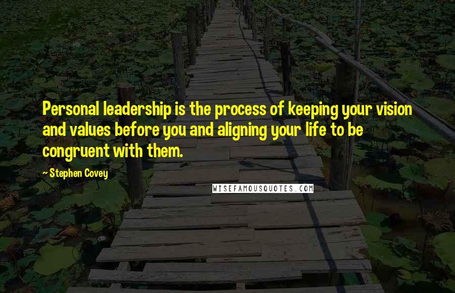 Stephen Covey Quotes: Personal leadership is the process of keeping your vision and values before you and aligning your life to be congruent with them.