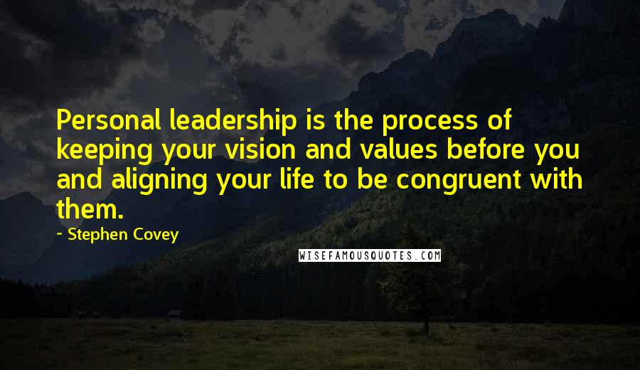 Stephen Covey Quotes: Personal leadership is the process of keeping your vision and values before you and aligning your life to be congruent with them.