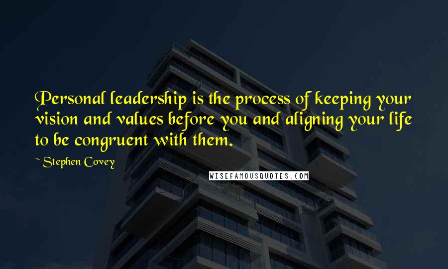 Stephen Covey Quotes: Personal leadership is the process of keeping your vision and values before you and aligning your life to be congruent with them.