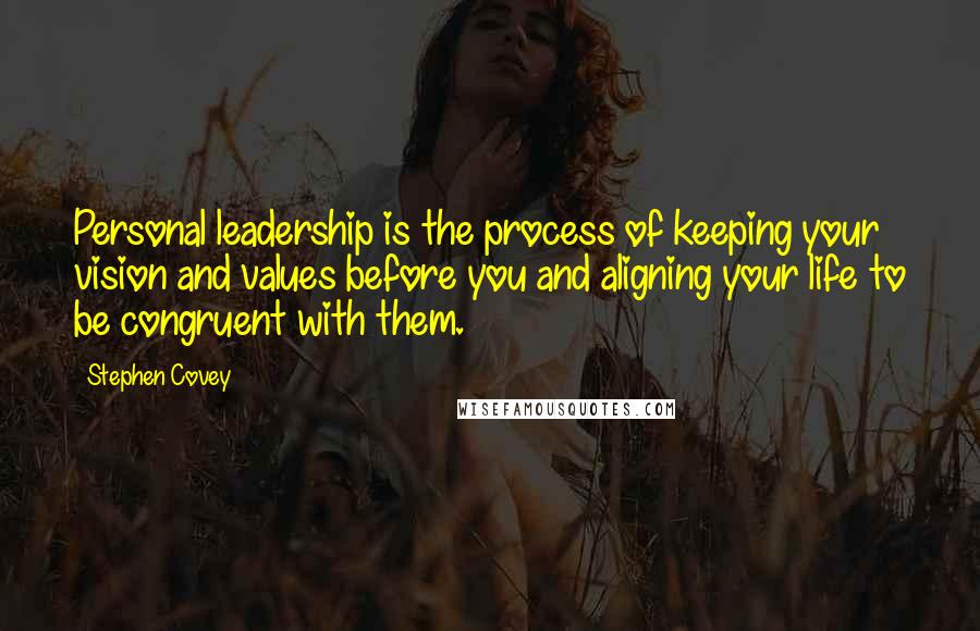 Stephen Covey Quotes: Personal leadership is the process of keeping your vision and values before you and aligning your life to be congruent with them.