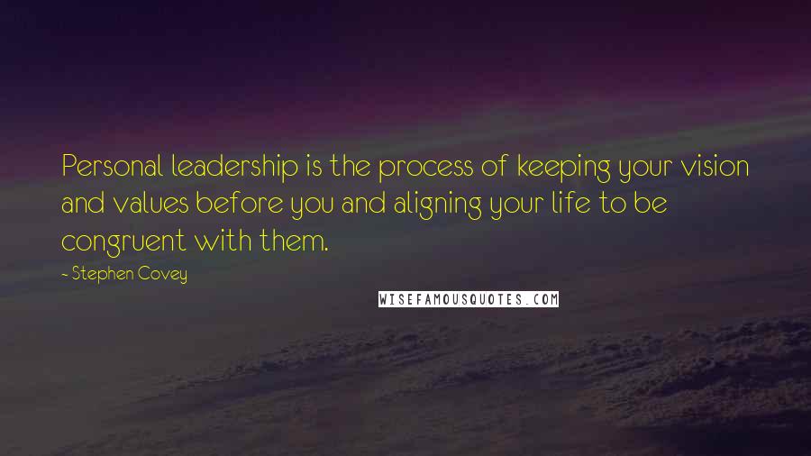 Stephen Covey Quotes: Personal leadership is the process of keeping your vision and values before you and aligning your life to be congruent with them.