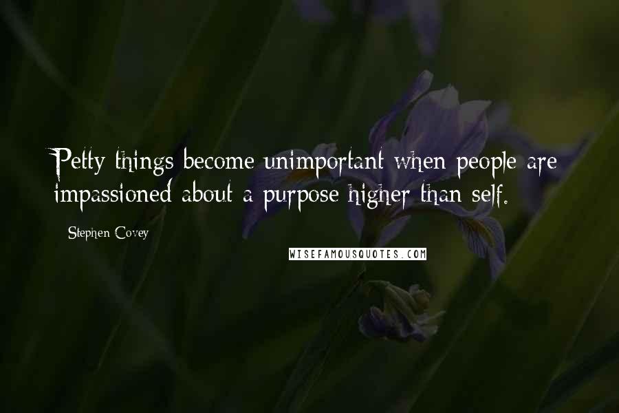 Stephen Covey Quotes: Petty things become unimportant when people are impassioned about a purpose higher than self.