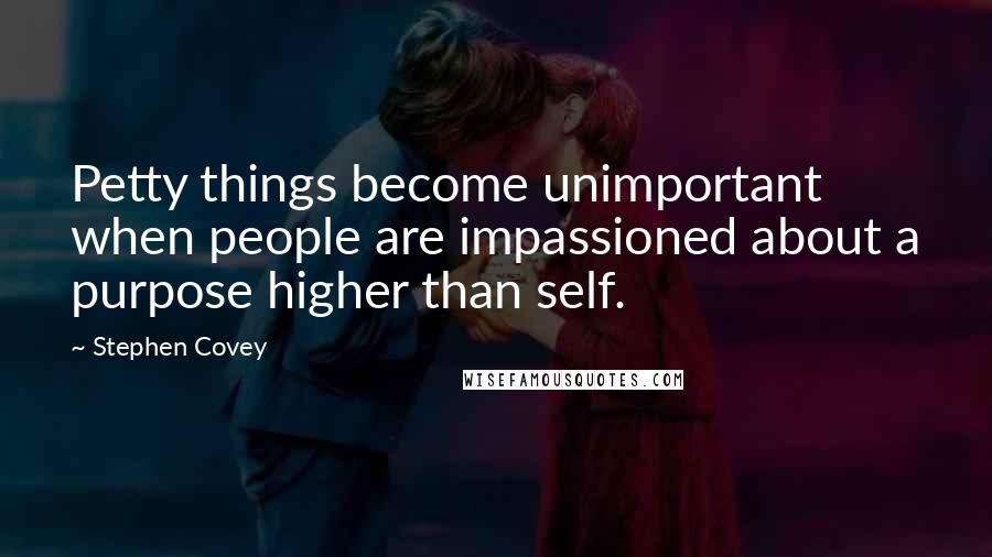Stephen Covey Quotes: Petty things become unimportant when people are impassioned about a purpose higher than self.