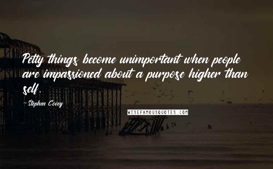 Stephen Covey Quotes: Petty things become unimportant when people are impassioned about a purpose higher than self.