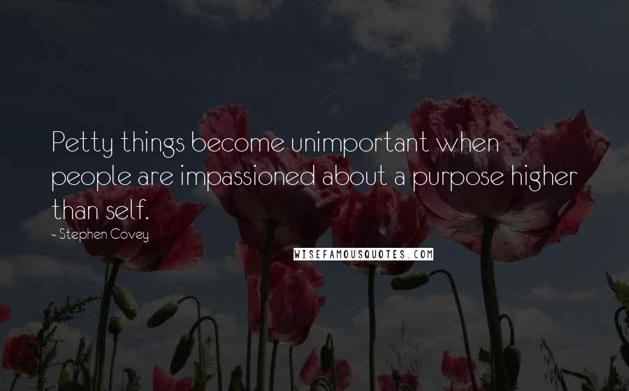 Stephen Covey Quotes: Petty things become unimportant when people are impassioned about a purpose higher than self.