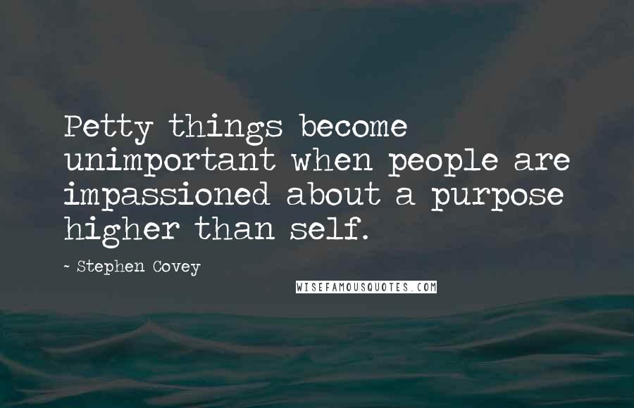 Stephen Covey Quotes: Petty things become unimportant when people are impassioned about a purpose higher than self.