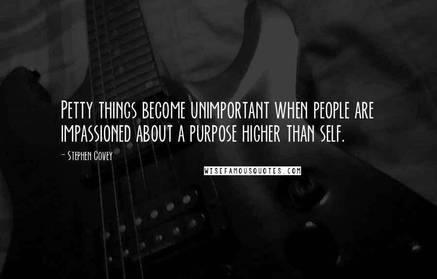 Stephen Covey Quotes: Petty things become unimportant when people are impassioned about a purpose higher than self.