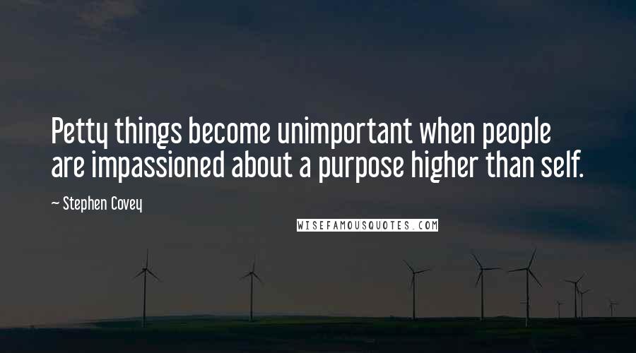 Stephen Covey Quotes: Petty things become unimportant when people are impassioned about a purpose higher than self.