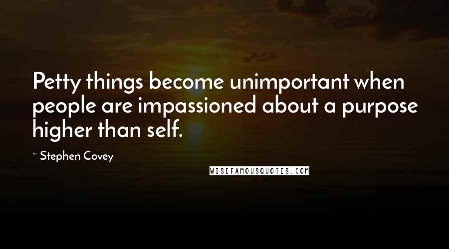 Stephen Covey Quotes: Petty things become unimportant when people are impassioned about a purpose higher than self.