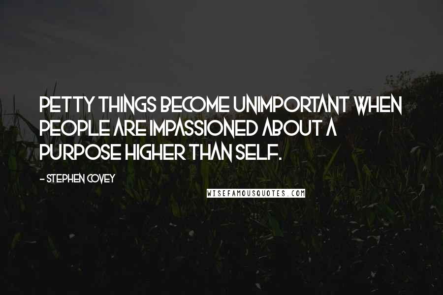 Stephen Covey Quotes: Petty things become unimportant when people are impassioned about a purpose higher than self.