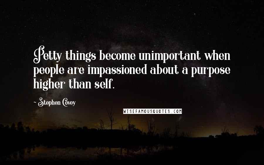 Stephen Covey Quotes: Petty things become unimportant when people are impassioned about a purpose higher than self.
