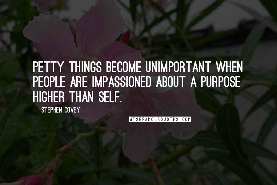 Stephen Covey Quotes: Petty things become unimportant when people are impassioned about a purpose higher than self.