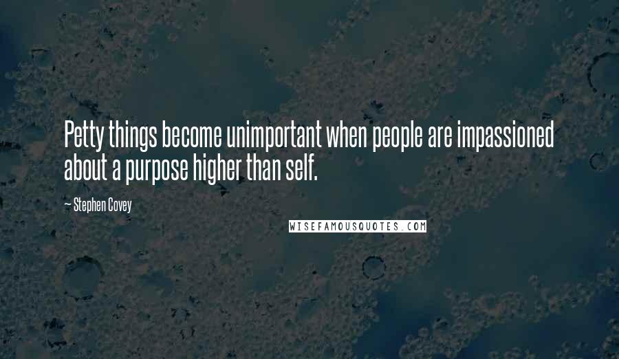 Stephen Covey Quotes: Petty things become unimportant when people are impassioned about a purpose higher than self.