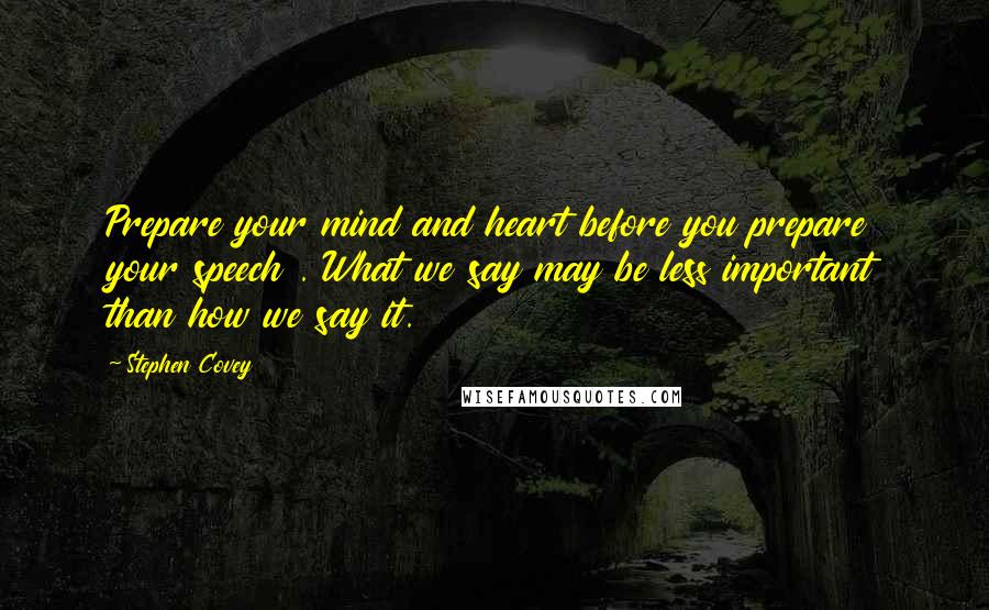 Stephen Covey Quotes: Prepare your mind and heart before you prepare your speech . What we say may be less important than how we say it.