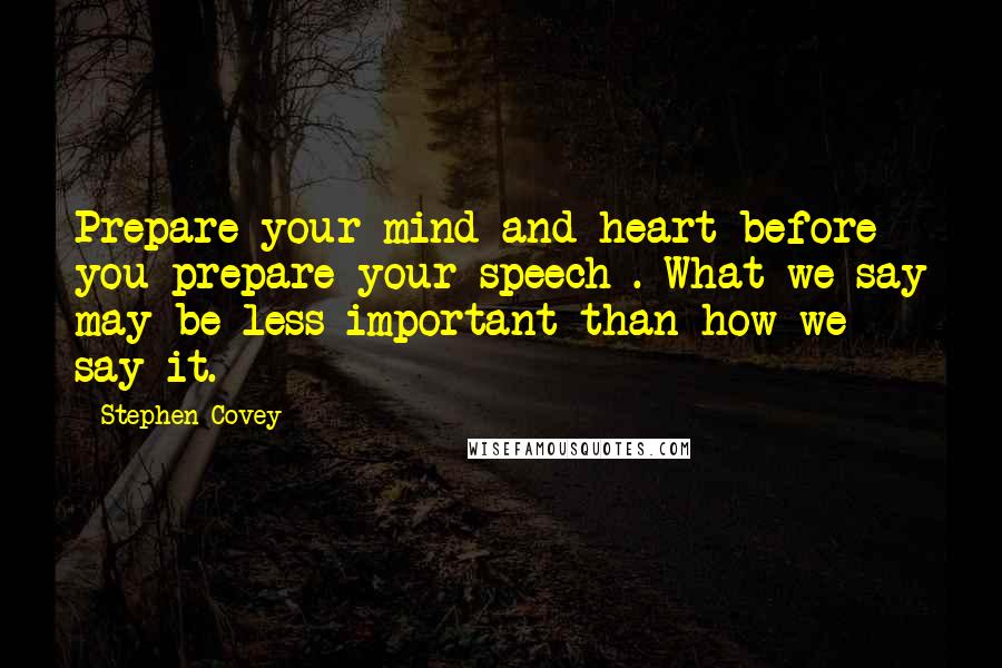 Stephen Covey Quotes: Prepare your mind and heart before you prepare your speech . What we say may be less important than how we say it.