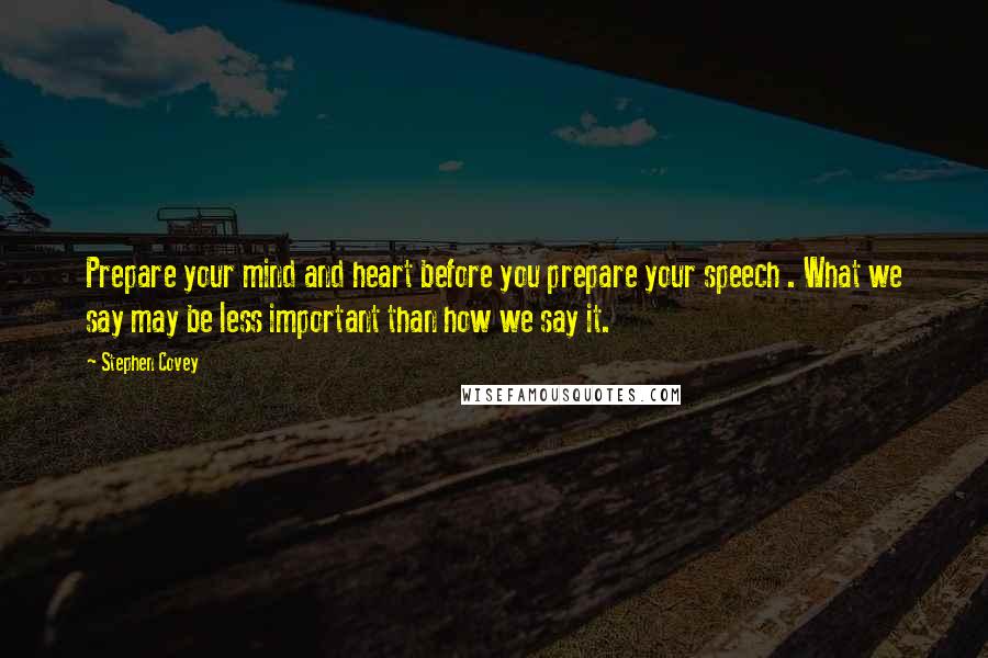 Stephen Covey Quotes: Prepare your mind and heart before you prepare your speech . What we say may be less important than how we say it.