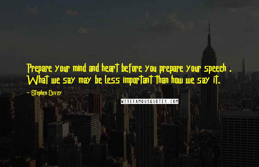 Stephen Covey Quotes: Prepare your mind and heart before you prepare your speech . What we say may be less important than how we say it.