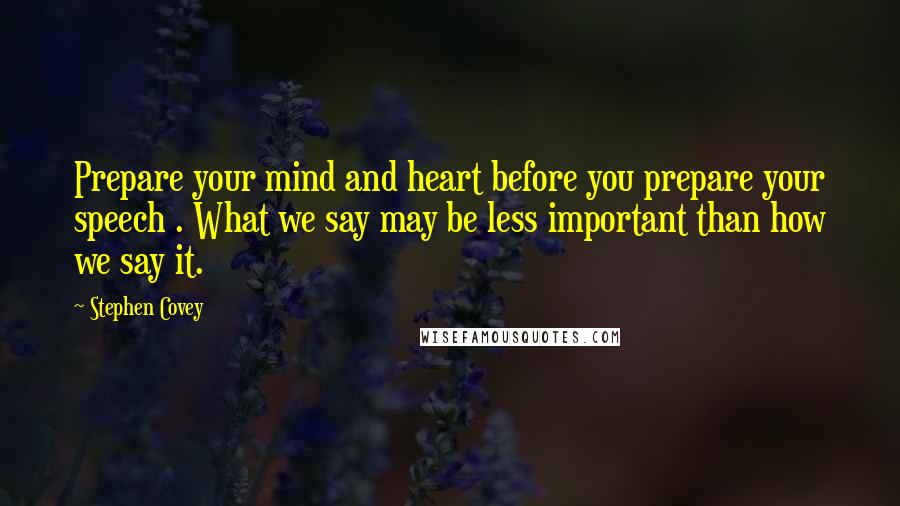 Stephen Covey Quotes: Prepare your mind and heart before you prepare your speech . What we say may be less important than how we say it.