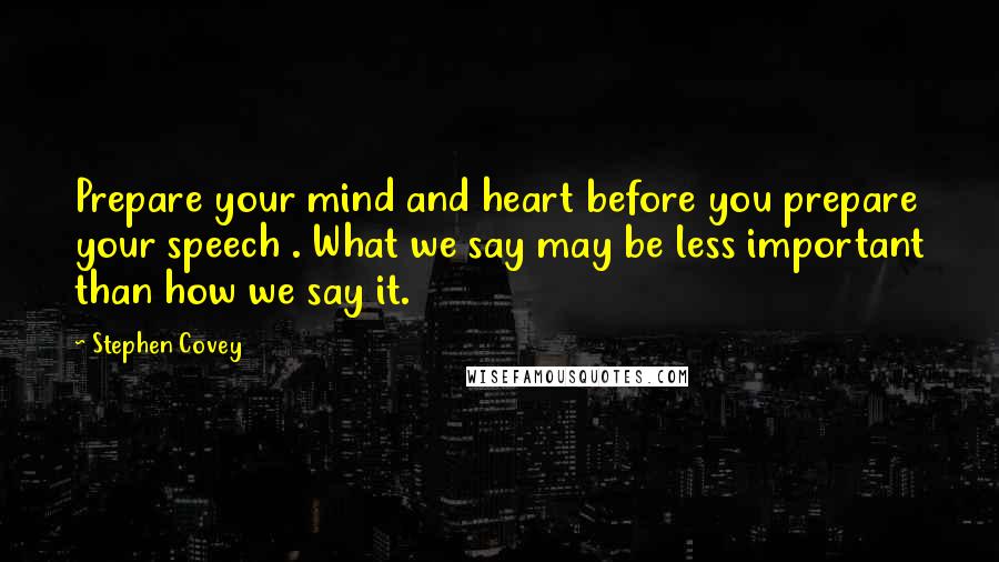 Stephen Covey Quotes: Prepare your mind and heart before you prepare your speech . What we say may be less important than how we say it.