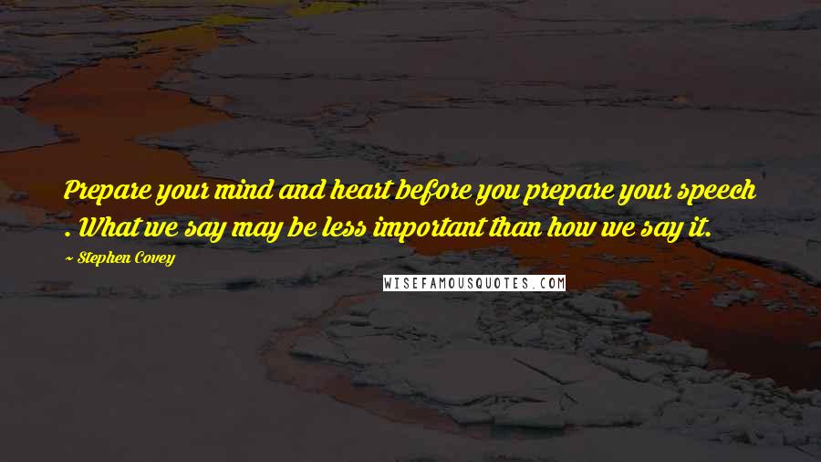 Stephen Covey Quotes: Prepare your mind and heart before you prepare your speech . What we say may be less important than how we say it.