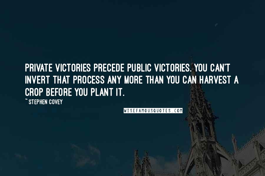 Stephen Covey Quotes: Private victories precede public victories. You can't invert that process any more than you can harvest a crop before you plant it.