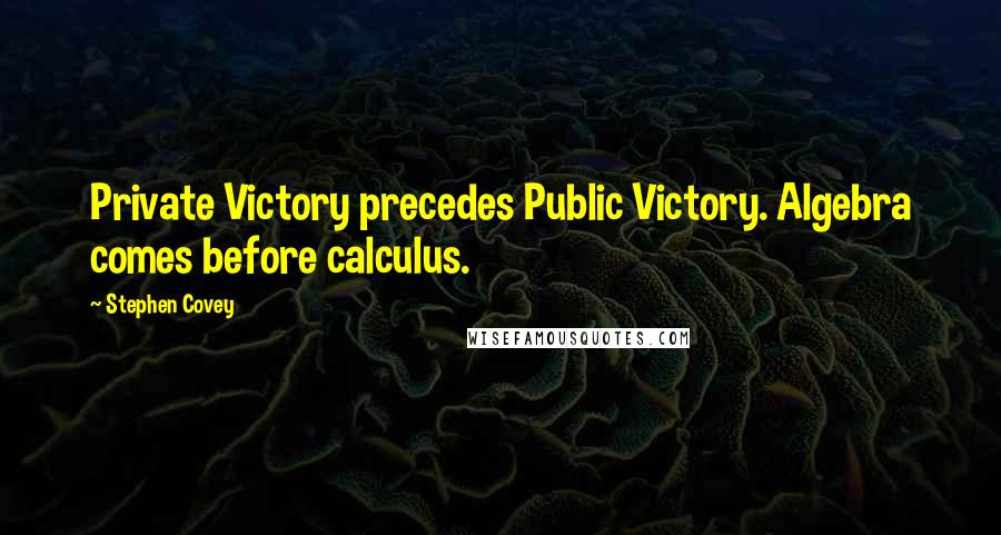 Stephen Covey Quotes: Private Victory precedes Public Victory. Algebra comes before calculus.