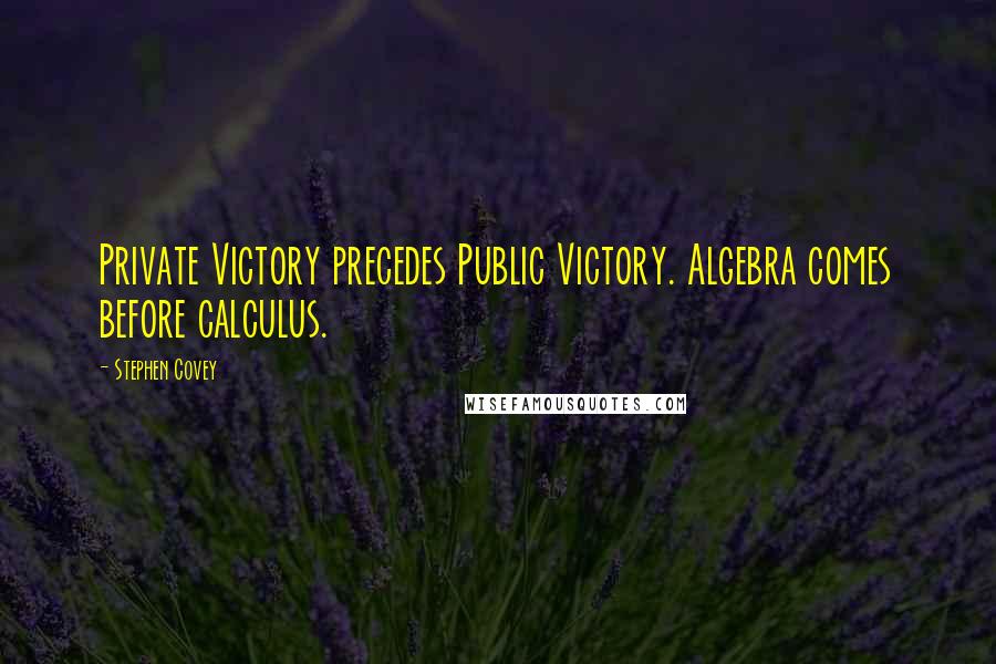 Stephen Covey Quotes: Private Victory precedes Public Victory. Algebra comes before calculus.