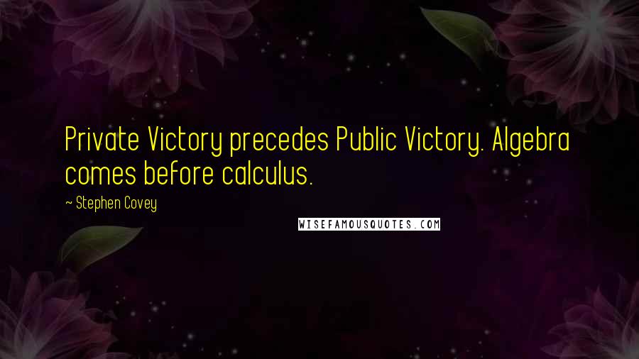 Stephen Covey Quotes: Private Victory precedes Public Victory. Algebra comes before calculus.