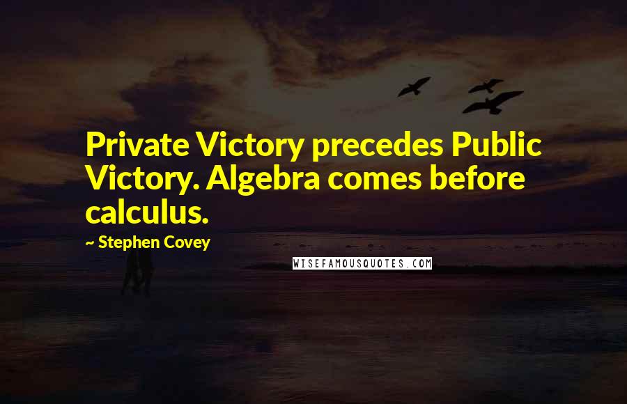 Stephen Covey Quotes: Private Victory precedes Public Victory. Algebra comes before calculus.