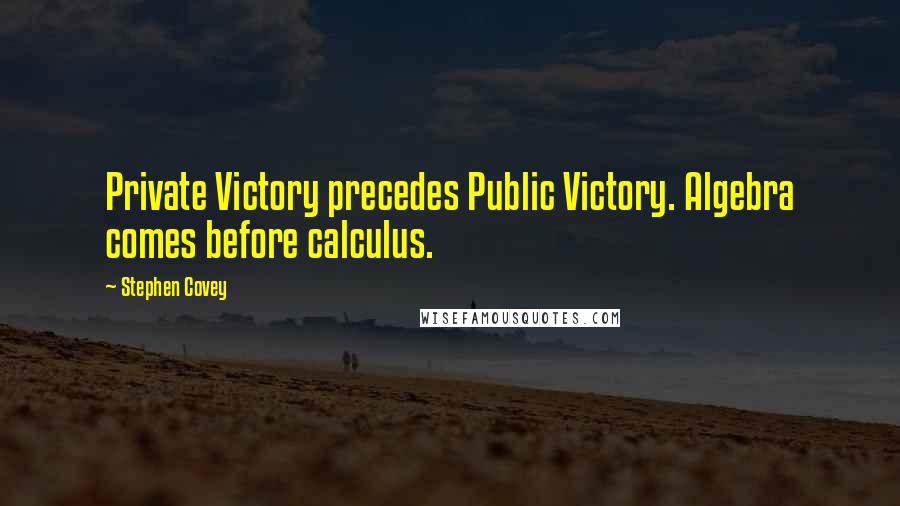 Stephen Covey Quotes: Private Victory precedes Public Victory. Algebra comes before calculus.