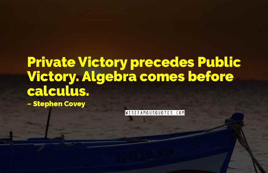 Stephen Covey Quotes: Private Victory precedes Public Victory. Algebra comes before calculus.