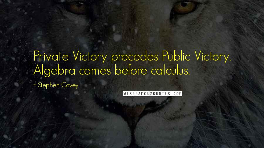 Stephen Covey Quotes: Private Victory precedes Public Victory. Algebra comes before calculus.