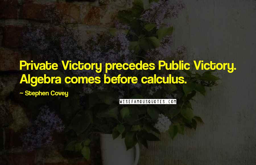 Stephen Covey Quotes: Private Victory precedes Public Victory. Algebra comes before calculus.