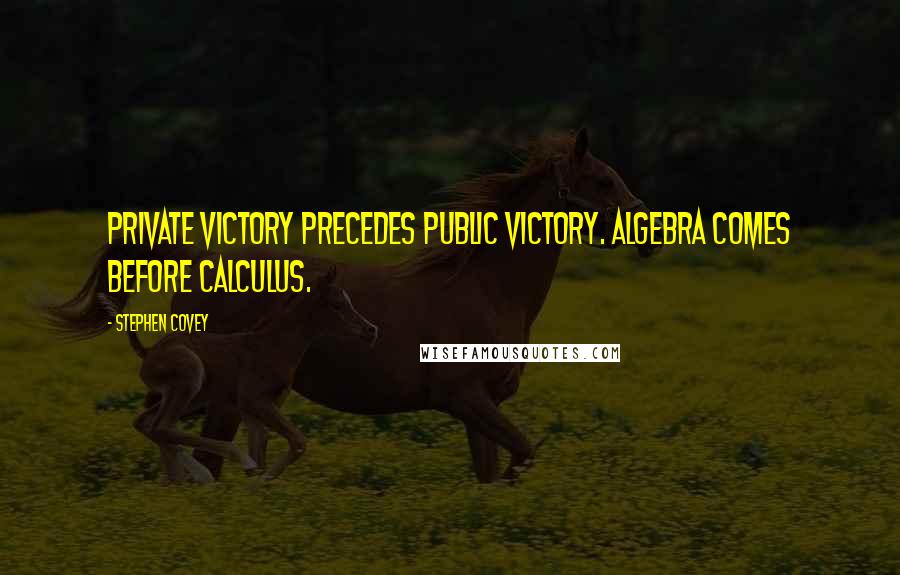 Stephen Covey Quotes: Private Victory precedes Public Victory. Algebra comes before calculus.