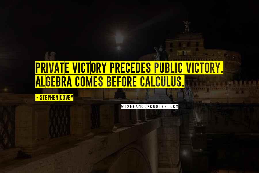 Stephen Covey Quotes: Private Victory precedes Public Victory. Algebra comes before calculus.