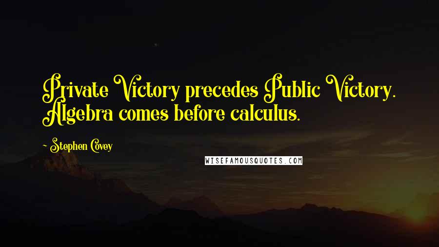 Stephen Covey Quotes: Private Victory precedes Public Victory. Algebra comes before calculus.