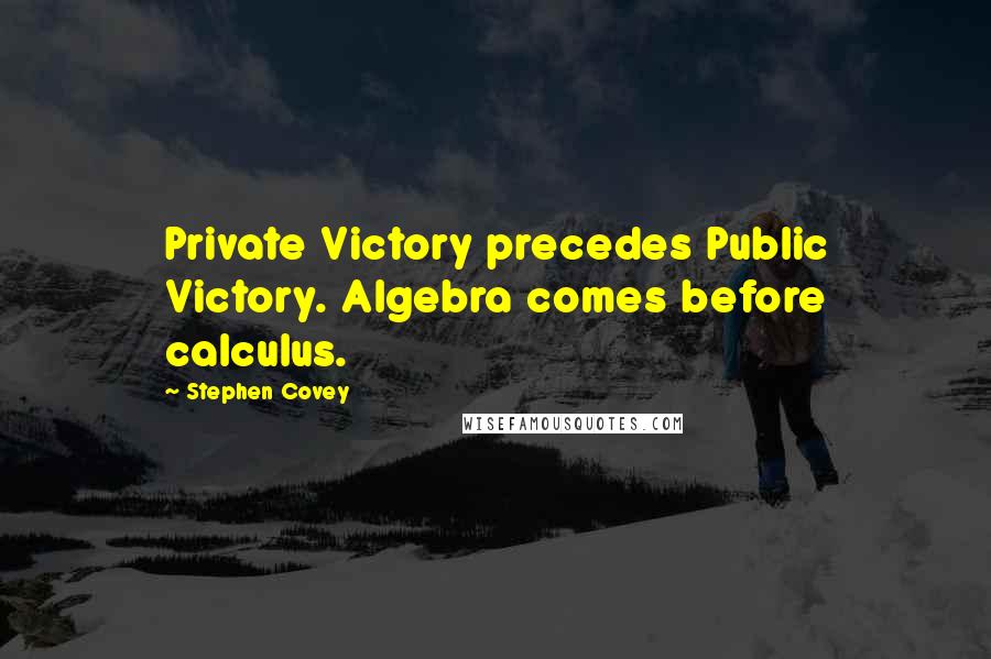 Stephen Covey Quotes: Private Victory precedes Public Victory. Algebra comes before calculus.