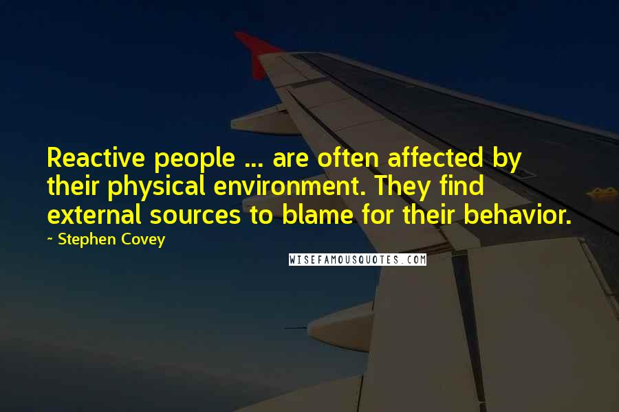 Stephen Covey Quotes: Reactive people ... are often affected by their physical environment. They find external sources to blame for their behavior.