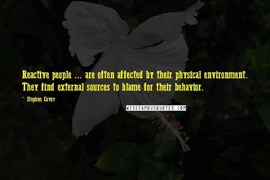 Stephen Covey Quotes: Reactive people ... are often affected by their physical environment. They find external sources to blame for their behavior.