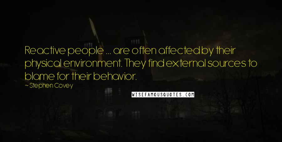 Stephen Covey Quotes: Reactive people ... are often affected by their physical environment. They find external sources to blame for their behavior.